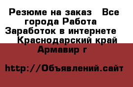 Резюме на заказ - Все города Работа » Заработок в интернете   . Краснодарский край,Армавир г.